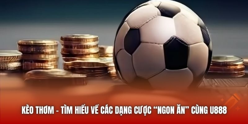 Kèo Thơm - Tìm Hiểu Về Các Dạng Cược “Ngon Ăn” Cùng U888