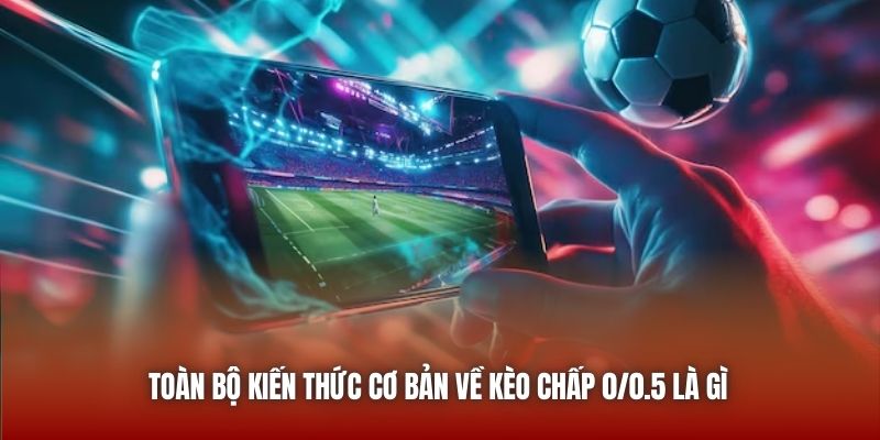 Toàn bộ kiến thức cơ bản về kèo chấp 0/0.5 là gì