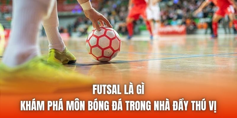Futsal Là Gì - Khám Phá Môn Bóng Đá Trong Nhà Đầy Thú Vị